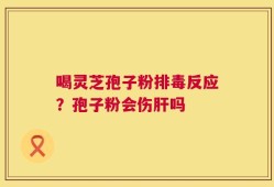 喝灵芝孢子粉排毒反应？孢子粉会伤肝吗
