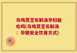 乌鸡灵芝石斛汤孕妇能吃吗(乌鸡灵芝石斛汤：孕期安全饮用方式)