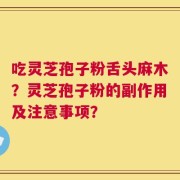 吃灵芝孢子粉舌头麻木？灵芝孢子粉的副作用及注意事项？