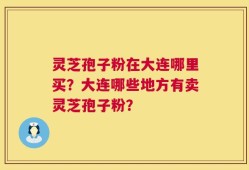 灵芝孢子粉在大连哪里买？大连哪些地方有卖灵芝孢子粉？