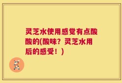 灵芝水使用感觉有点酸酸的(酸味？灵芝水用后的感受！)