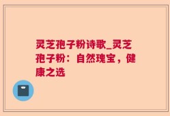 灵芝孢子粉诗歌_灵芝孢子粉：自然瑰宝，健康之选