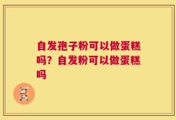自发孢子粉可以做蛋糕吗？自发粉可以做蛋糕吗