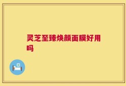 灵芝至臻焕颜面膜好用吗