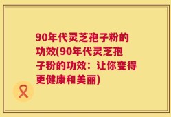 90年代灵芝孢子粉的功效(90年代灵芝孢子粉的功效：让你变得更健康和美丽)