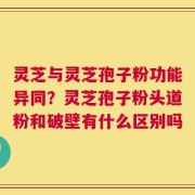 灵芝与灵芝孢子粉功能异同？灵芝孢子粉头道粉和破壁有什么区别吗