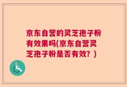 京东自营的灵芝孢子粉有效果吗(京东自营灵芝孢子粉是否有效？)