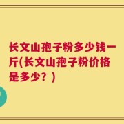 长文山孢子粉多少钱一斤(长文山孢子粉价格是多少？)