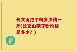 长文山孢子粉多少钱一斤(长文山孢子粉价格是多少？)