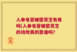 人参皂苷破壁灵芝有用吗(人参皂苷破壁灵芝的功效真的靠谱吗？
