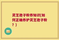 灵芝孢子粉养知识(如何正确养护灵芝孢子粉？)