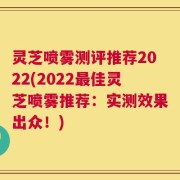 灵芝喷雾测评推荐2022(2022最佳灵芝喷雾推荐：实测效果出众！)