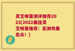 灵芝喷雾测评推荐2022(2022最佳灵芝喷雾推荐：实测效果出众！)