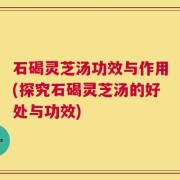 石碣灵芝汤功效与作用(探究石碣灵芝汤的好处与功效)