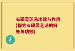 石碣灵芝汤功效与作用(探究石碣灵芝汤的好处与功效)