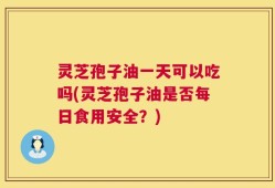 灵芝孢子油一天可以吃吗(灵芝孢子油是否每日食用安全？)