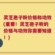 灵芝孢子粉价格和功效(重要！灵芝孢子粉的价格与功效你需要知道！)