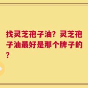 找灵芝孢子油？灵芝孢子油最好是那个牌子的？