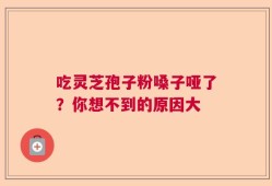 吃灵芝孢子粉嗓子哑了？你想不到的原因大