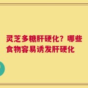 灵芝多糖肝硬化？哪些食物容易诱发肝硬化