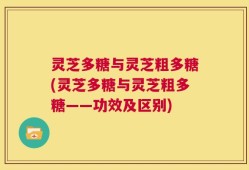 灵芝多糖与灵芝粗多糖(灵芝多糖与灵芝粗多糖——功效及区别)