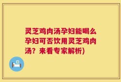 灵芝鸡肉汤孕妇能喝么孕妇可否饮用灵芝鸡肉汤？来看专家解析)