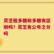 灵芝粗多糖和多糖有区别吗？灵芝有公母之分吗