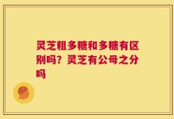 灵芝粗多糖和多糖有区别吗？灵芝有公母之分吗