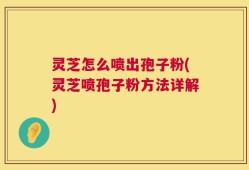 灵芝怎么喷出孢子粉(灵芝喷孢子粉方法详解)