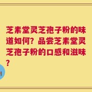 芝素堂灵芝孢子粉的味道如何？品尝芝素堂灵芝孢子粉的口感和滋味？