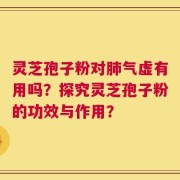 灵芝孢子粉对肺气虚有用吗？探究灵芝孢子粉的功效与作用？