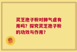 灵芝孢子粉对肺气虚有用吗？探究灵芝孢子粉的功效与作用？