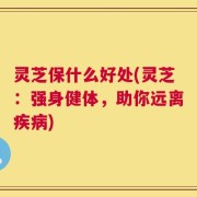 灵芝保什么好处(灵芝：强身健体，助你远离疾病)