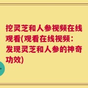 挖灵芝和人参视频在线观看(观看在线视频：发现灵芝和人参的神奇功效)