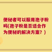 便秘者可以服用孢子粉吗(孢子粉是否适合作为便秘的解决方案？)