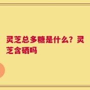 灵芝总多糖是什么？灵芝含硒吗