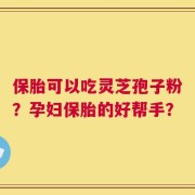 保胎可以吃灵芝孢子粉？孕妇保胎的好帮手？
