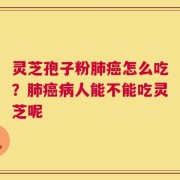 灵芝孢子粉肺癌怎么吃？肺癌病人能不能吃灵芝呢