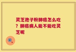 灵芝孢子粉肺癌怎么吃？肺癌病人能不能吃灵芝呢