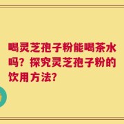 喝灵芝孢子粉能喝茶水吗？探究灵芝孢子粉的饮用方法？