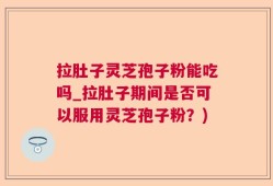 拉肚子灵芝孢子粉能吃吗_拉肚子期间是否可以服用灵芝孢子粉？)