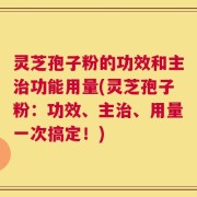 灵芝孢子粉的功效和主治功能用量(灵芝孢子粉：功效、主治、用量一次搞定！)