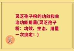 灵芝孢子粉的功效和主治功能用量(灵芝孢子粉：功效、主治、用量一次搞定！)