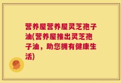 营养屋营养屋灵芝孢子油(营养屋推出灵芝孢子油，助您拥有健康生活)