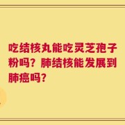 吃结核丸能吃灵芝孢子粉吗？肺结核能发展到肺癌吗？
