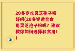 20多岁吃灵芝孢子粉好吗(20多岁适合食用灵芝孢子粉吗？建议教你如何选择和食用！)
