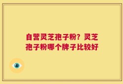 自营灵芝孢子粉？灵芝孢子粉哪个牌子比较好