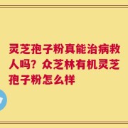 灵芝孢子粉真能治病救人吗？众芝林有机灵芝孢子粉怎么样