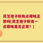 灵芝孢子粉有点霉味正常吗(灵芝孢子粉有一点霉味是否正常？)