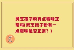 灵芝孢子粉有点霉味正常吗(灵芝孢子粉有一点霉味是否正常？)